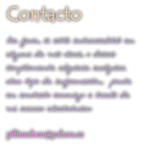 Contacto Por favor, si estás interesado(a) en alguna de mis obras, o deseas simplemente adquirir cualquier otro tipo de información,  ponte en contacto conmigo a través de mi correo electrónico:  pilimuben@yahoo.es